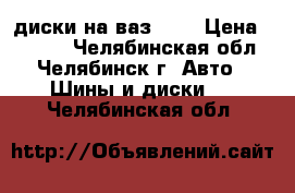 диски на ваз 15R › Цена ­ 8 500 - Челябинская обл., Челябинск г. Авто » Шины и диски   . Челябинская обл.